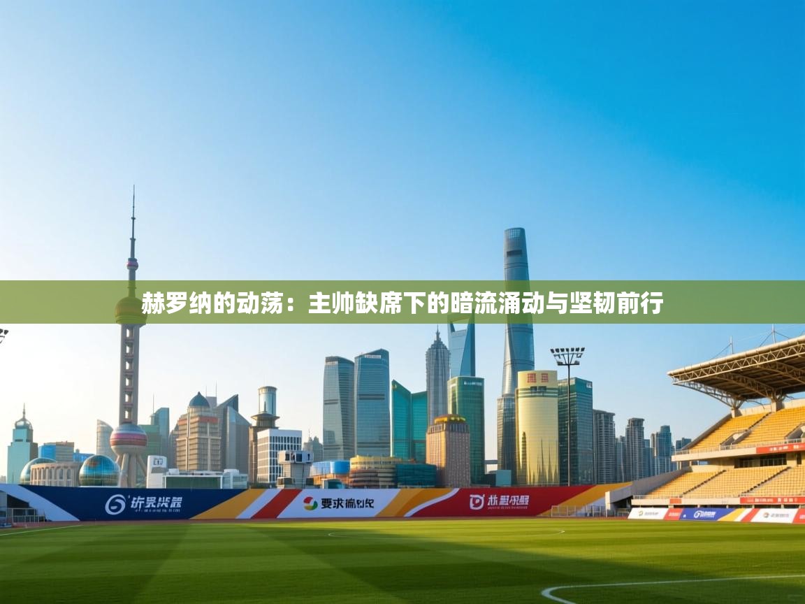 赫罗纳的动荡：主帅缺席下的暗流涌动与坚韧前行  第1张