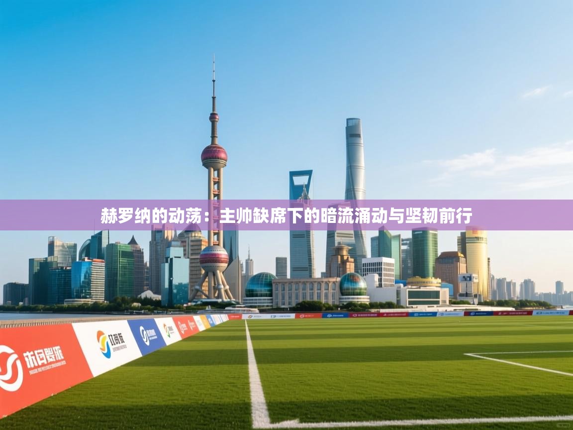 赫罗纳的动荡：主帅缺席下的暗流涌动与坚韧前行  第2张