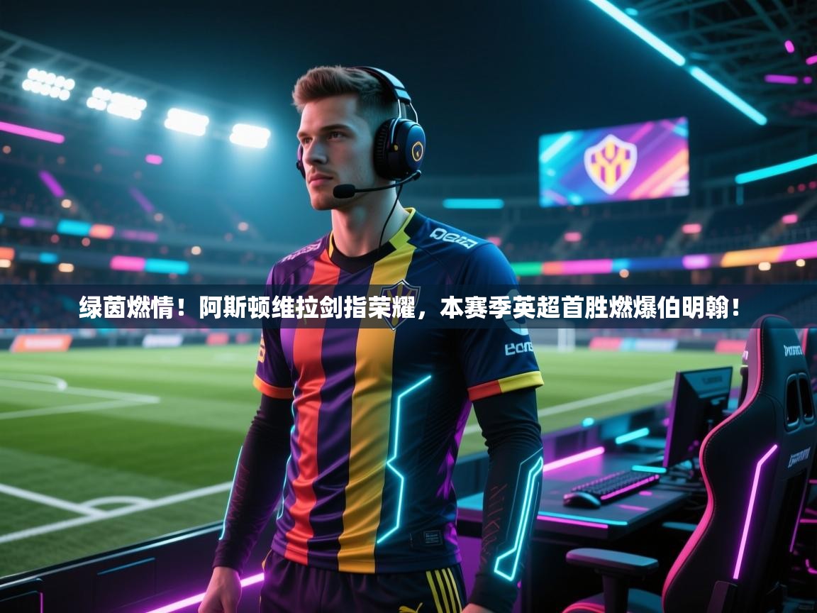 绿茵燃情！阿斯顿维拉剑指荣耀，本赛季英超首胜燃爆伯明翰！  第2张