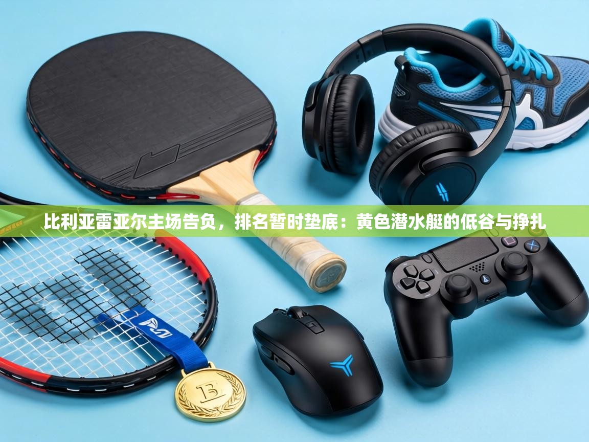 比利亚雷亚尔主场告负，排名暂时垫底：黄色潜水艇的低谷与挣扎  第1张